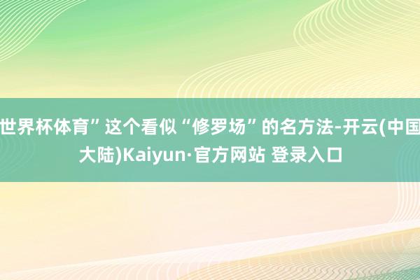 世界杯体育”这个看似“修罗场”的名方法-开云(中国大陆)Kaiyun·官方网站 登录入口
