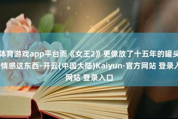 体育游戏app平台而《女王2》更像放了十五年的罐头——情感这东西-开云(中国大陆)Kaiyun·官方网站 登录入口