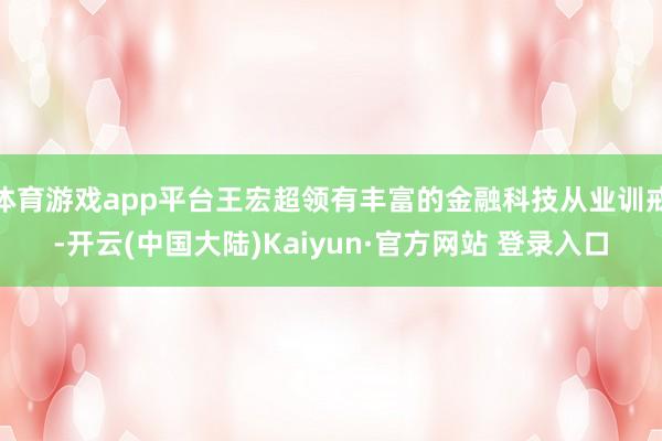 体育游戏app平台王宏超领有丰富的金融科技从业训戒-开云(中国大陆)Kaiyun·官方网站 登录入口