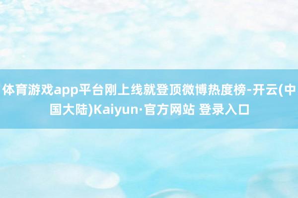 体育游戏app平台刚上线就登顶微博热度榜-开云(中国大陆)Kaiyun·官方网站 登录入口