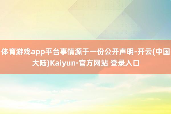 体育游戏app平台事情源于一份公开声明-开云(中国大陆)Kaiyun·官方网站 登录入口