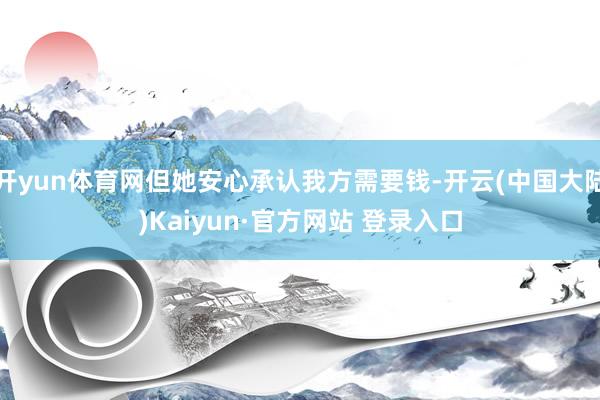 开yun体育网但她安心承认我方需要钱-开云(中国大陆)Kaiyun·官方网站 登录入口