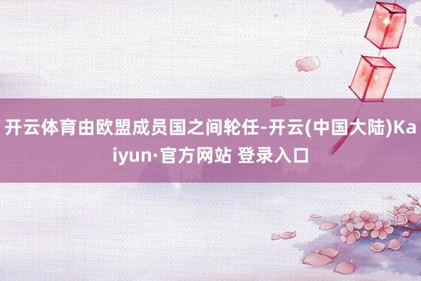开云体育由欧盟成员国之间轮任-开云(中国大陆)Kaiyun·官方网站 登录入口