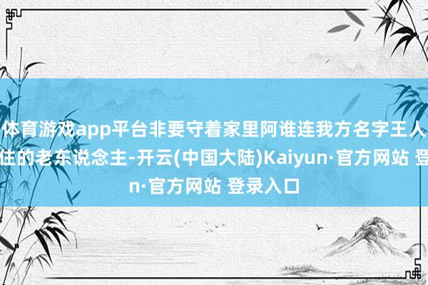 体育游戏app平台非要守着家里阿谁连我方名字王人快记不住的老东说念主-开云(中国大陆)Kaiyun·官方网站 登录入口
