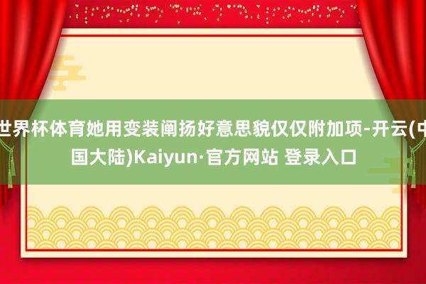 世界杯体育她用变装阐扬好意思貌仅仅附加项-开云(中国大陆)Kaiyun·官方网站 登录入口