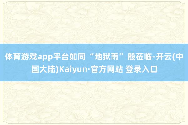 体育游戏app平台如同 “地狱雨” 般莅临-开云(中国大陆)Kaiyun·官方网站 登录入口