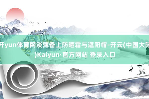 开yun体育网淡薄备上防晒霜与遮阳帽-开云(中国大陆)Kaiyun·官方网站 登录入口