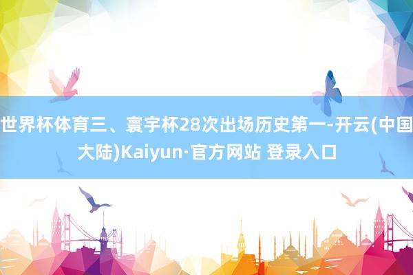 世界杯体育三、寰宇杯28次出场历史第一-开云(中国大陆)Kaiyun·官方网站 登录入口
