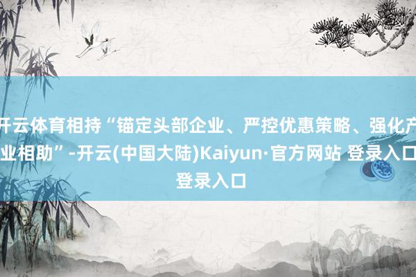 开云体育相持“锚定头部企业、严控优惠策略、强化产业相助”-开云(中国大陆)Kaiyun·官方网站 登录入口