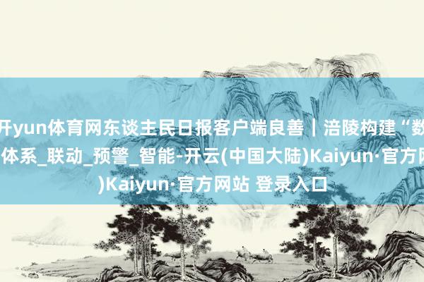 开yun体育网东谈主民日报客户端良善｜涪陵构建“数智”次第防控体系_联动_预警_智能-开云(中国大陆)Kaiyun·官方网站 登录入口