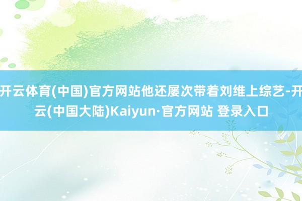 开云体育(中国)官方网站他还屡次带着刘维上综艺-开云(中国大陆)Kaiyun·官方网站 登录入口