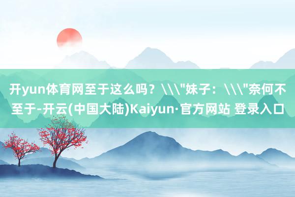 开yun体育网至于这么吗？\