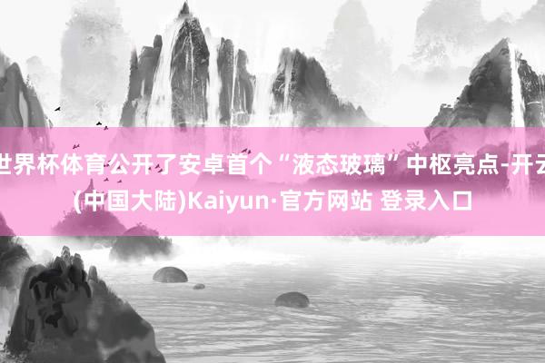 世界杯体育公开了安卓首个“液态玻璃”中枢亮点-开云(中国大陆)Kaiyun·官方网站 登录入口