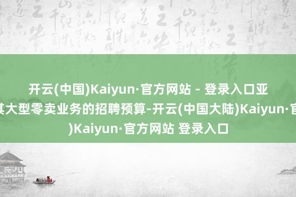 开云(中国)Kaiyun·官方网站 - 登录入口　　亚马逊本年将冻结其大型零卖业务的招聘预算-开云(中国大陆)Kaiyun·官方网站 登录入口