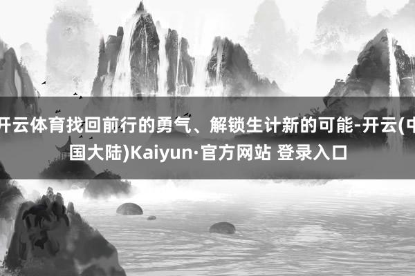 开云体育找回前行的勇气、解锁生计新的可能-开云(中国大陆)Kaiyun·官方网站 登录入口