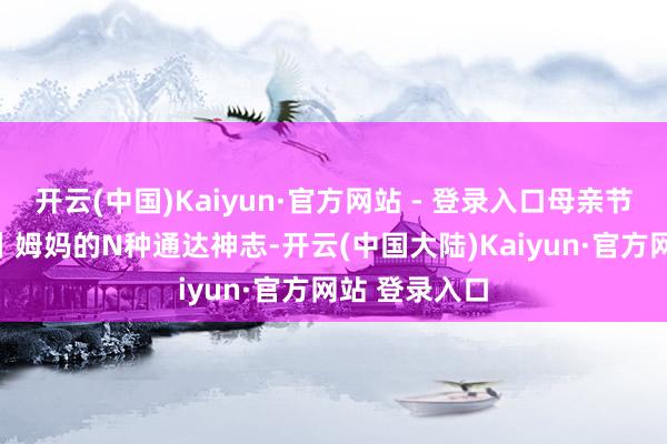 开云(中国)Kaiyun·官方网站 - 登录入口母亲节AI创意短片丨姆妈的N种通达神志-开云(中国大陆)Kaiyun·官方网站 登录入口