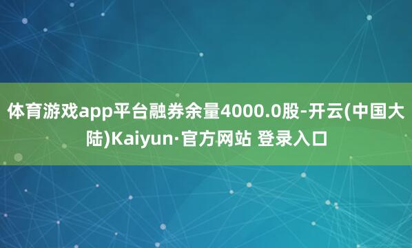 体育游戏app平台融券余量4000.0股-开云(中国大陆)Kaiyun·官方网站 登录入口