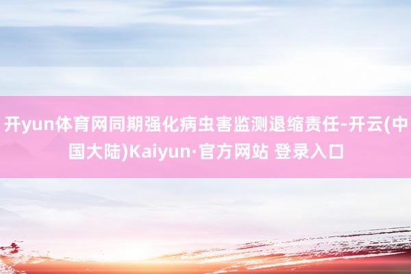 开yun体育网同期强化病虫害监测退缩责任-开云(中国大陆)Kaiyun·官方网站 登录入口