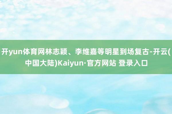 开yun体育网林志颖、李维嘉等明星到场复古-开云(中国大陆)Kaiyun·官方网站 登录入口