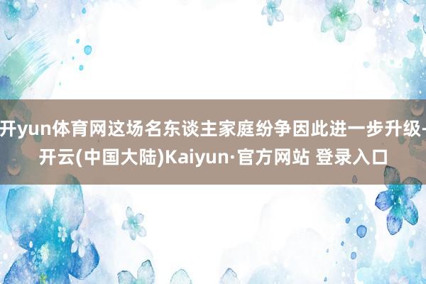 开yun体育网这场名东谈主家庭纷争因此进一步升级-开云(中国大陆)Kaiyun·官方网站 登录入口