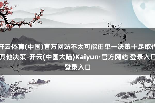 开云体育(中国)官方网站不太可能由单一决策十足取代其他决策-开云(中国大陆)Kaiyun·官方网站 登录入口