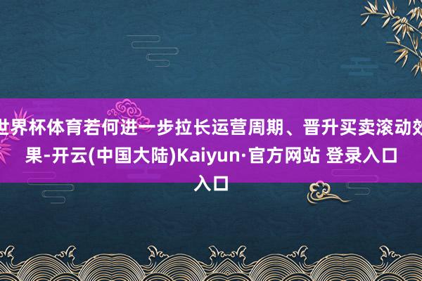 世界杯体育若何进一步拉长运营周期、晋升买卖滚动效果-开云(中国大陆)Kaiyun·官方网站 登录入口