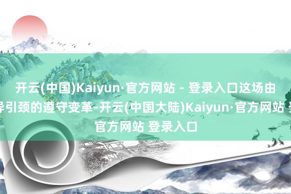 开云(中国)Kaiyun·官方网站 - 登录入口这场由时刻立异引颈的遵守变革-开云(中国大陆)Kaiyun·官方网站 登录入口