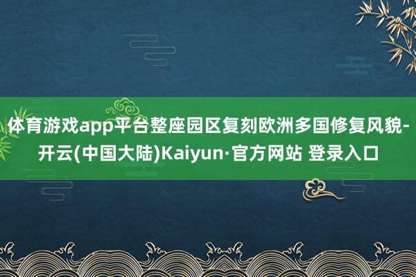 体育游戏app平台　　整座园区复刻欧洲多国修复风貌-开云(中国大陆)Kaiyun·官方网站 登录入口