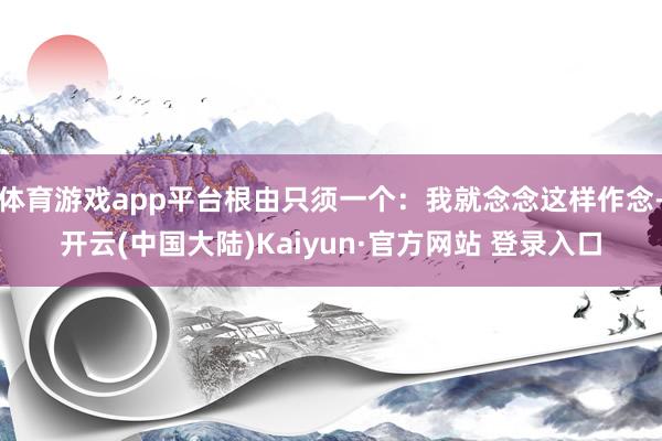 体育游戏app平台根由只须一个：我就念念这样作念-开云(中国大陆)Kaiyun·官方网站 登录入口