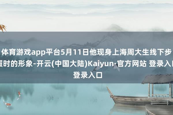 体育游戏app平台5月11日他现身上海周大生线下步履时的形象-开云(中国大陆)Kaiyun·官方网站 登录入口