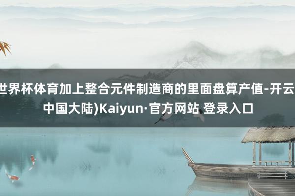 世界杯体育加上整合元件制造商的里面盘算产值-开云(中国大陆)Kaiyun·官方网站 登录入口