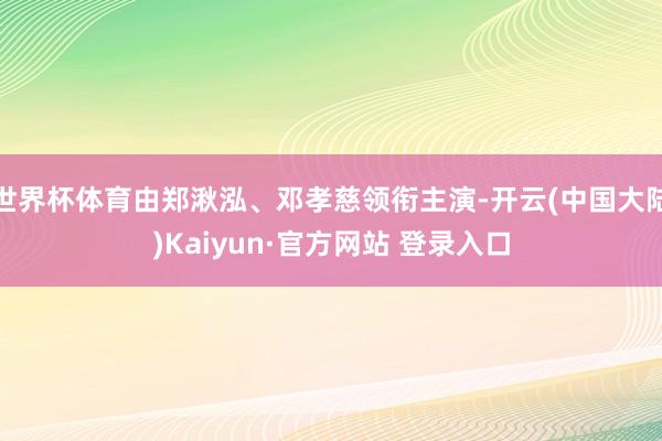 世界杯体育由郑湫泓、邓孝慈领衔主演-开云(中国大陆)Kaiyun·官方网站 登录入口