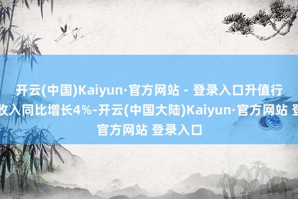 开云(中国)Kaiyun·官方网站 - 登录入口升值行状业务收入同比增长4%-开云(中国大陆)Kaiyun·官方网站 登录入口