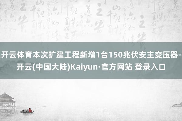 开云体育本次扩建工程新增1台150兆伏安主变压器-开云(中国大陆)Kaiyun·官方网站 登录入口