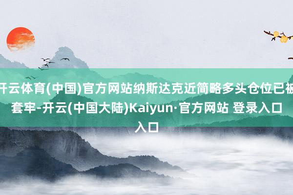 开云体育(中国)官方网站纳斯达克近简略多头仓位已被套牢-开云(中国大陆)Kaiyun·官方网站 登录入口