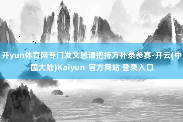 开yun体育网专门发文恳请把持方补录参赛-开云(中国大陆)Kaiyun·官方网站 登录入口