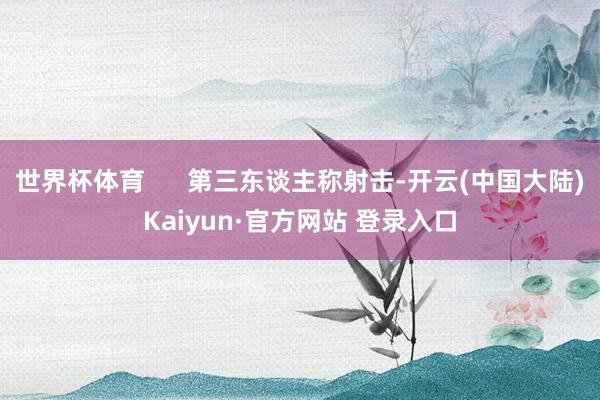 世界杯体育      第三东谈主称射击-开云(中国大陆)Kaiyun·官方网站 登录入口