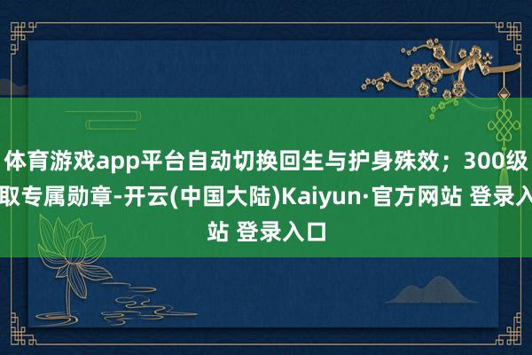 体育游戏app平台自动切换回生与护身殊效;300级领取专属勋章-开云(中国大陆)Kaiyun·官方网站 登录入口