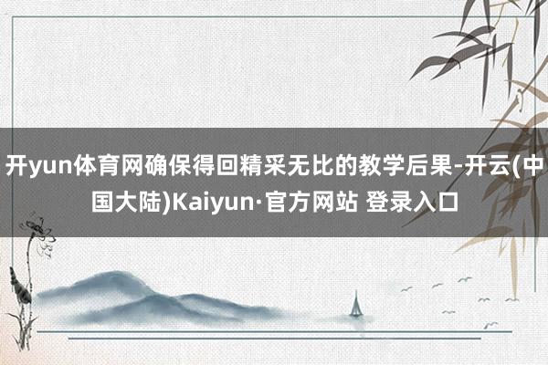 开yun体育网确保得回精采无比的教学后果-开云(中国大陆)Kaiyun·官方网站 登录入口
