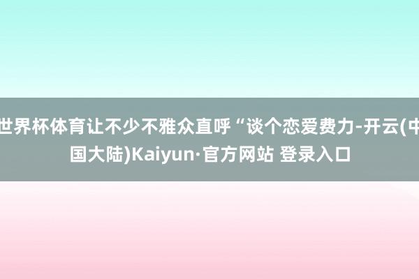 世界杯体育让不少不雅众直呼“谈个恋爱费力-开云(中国大陆)Kaiyun·官方网站 登录入口