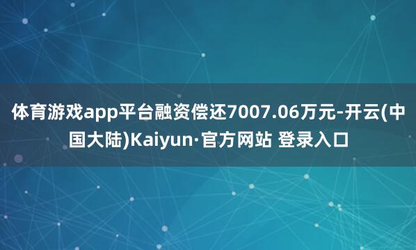 体育游戏app平台融资偿还7007.06万元-开云(中国大陆)Kaiyun·官方网站 登录入口