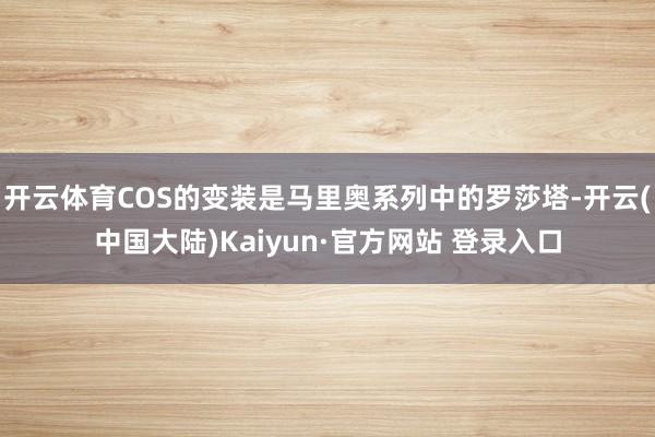 开云体育COS的变装是马里奥系列中的罗莎塔-开云(中国大陆)Kaiyun·官方网站 登录入口