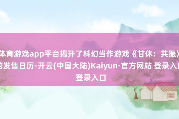 体育游戏app平台揭开了科幻当作游戏《甘休：共振》的发售日历-开云(中国大陆)Kaiyun·官方网站 登录入口