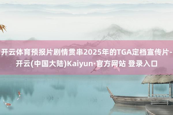 开云体育预报片剧情贯串2025年的TGA定档宣传片-开云(中国大陆)Kaiyun·官方网站 登录入口