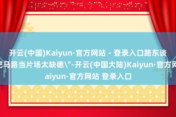 开云(中国)Kaiyun·官方网站 - 登录入口路东谈主党叱咤