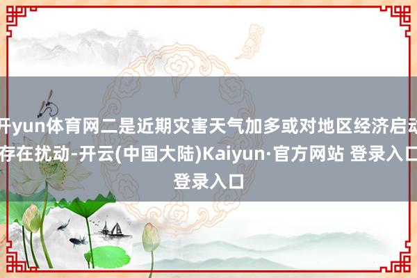 开yun体育网二是近期灾害天气加多或对地区经济启动存在扰动-开云(中国大陆)Kaiyun·官方网站 登录入口
