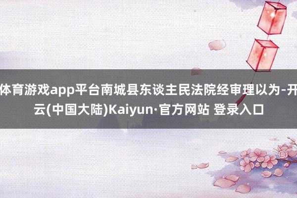 体育游戏app平台南城县东谈主民法院经审理以为-开云(中国大陆)Kaiyun·官方网站 登录入口