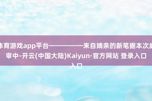 体育游戏app平台━━━━━来自嫡亲的新笔据本次庭审中-开云(中国大陆)Kaiyun·官方网站 登录入口