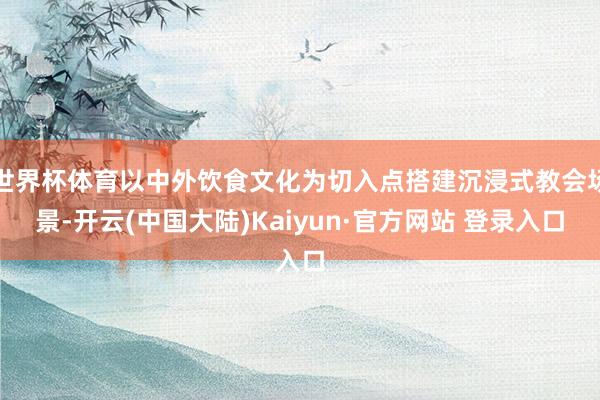 世界杯体育以中外饮食文化为切入点搭建沉浸式教会场景-开云(中国大陆)Kaiyun·官方网站 登录入口
