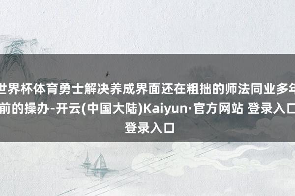 世界杯体育勇士解决养成界面还在粗拙的师法同业多年前的操办-开云(中国大陆)Kaiyun·官方网站 登录入口